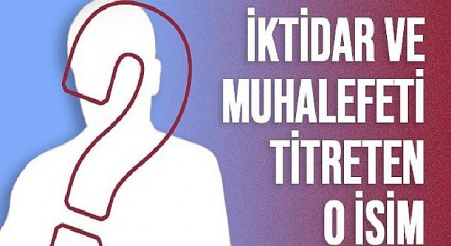 İktidar ve Muhalefeti titreten o isim kim?