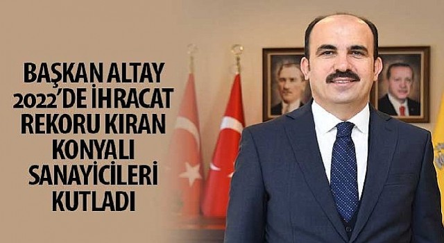 Başkan Altay 2022&#39;de İhracat Rekoru Kıran Konyalı Sanayicileri Kutladı